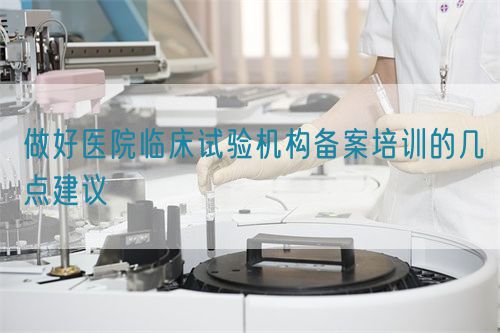 做好医院临床试验机构备案培训的几点建议(图1)