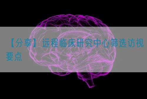 【分享】远程临床研究中心筛选访视要点(图1)