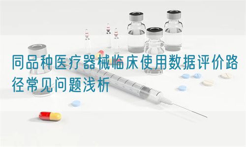 同品种医疗器械临床使用数据评价路径常见问题浅析(图1)