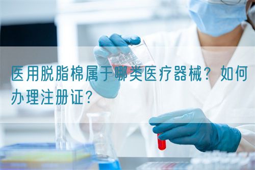 医用脱脂棉属于哪类医疗器械?如何办理注册证?(图1) 医用脱脂棉属于哪类医疗器械?如何办理注册证?(图1)