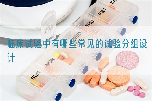 临床试验中有哪些常见的试验分组设计(图1)