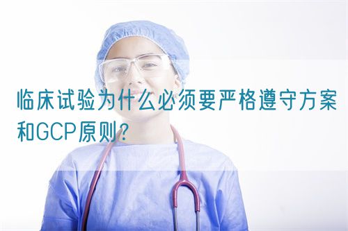 临床试验为什么必须要严格遵守方案和GCP原则？(图1)