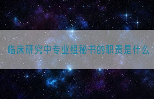 临床研究中专业组秘书的职责是什么(图1)