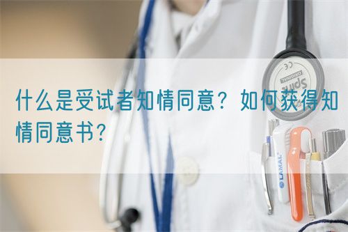 什么是受试者知情同意？如何获得知情同意书？(图1)