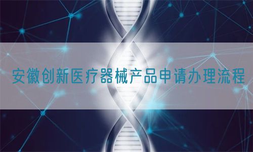 安徽创新医疗器械产品申请办理流程(图1)