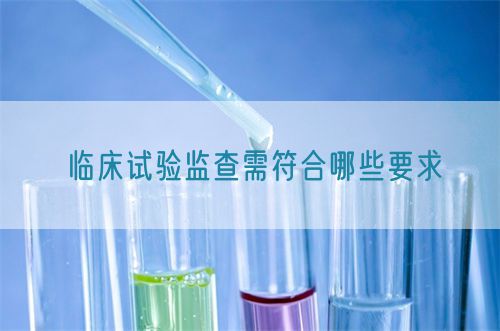 临床试验监查需符合哪些要求(图1)