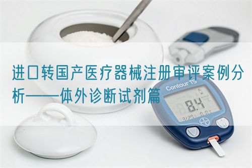 进口转国产医疗器械注册审评案例分析——体外诊断试剂篇(图1)