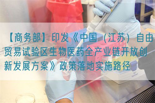 【商务部】印发《中国（江苏）自由贸易试验区生物医药全产业链开放创新发展方案》政策落地实施路径​(图1)