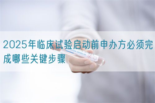 2025年临床试验启动前申办方必须完成哪些关键步骤(图1)