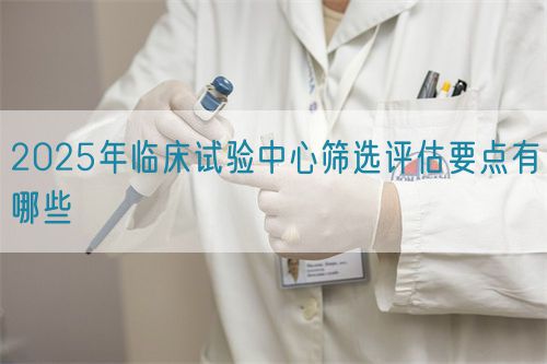 2025年临床试验中心筛选评估要点有哪些(图1)