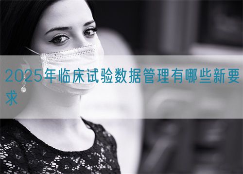 2025年临床试验数据管理有哪些新要求(图1)