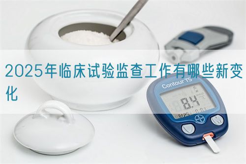 2025年临床试验监查工作有哪些新变化(图1)