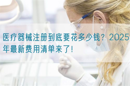 医疗器械注册到底要花多少钱？2025年最新费用清单来了！​(图1)