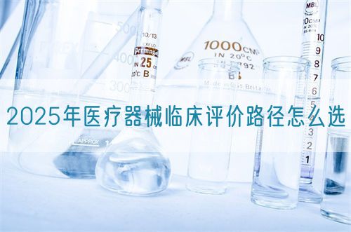 2025年医疗器械临床评价路径怎么选​(图1)