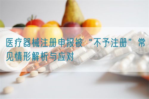 医疗器械注册申报被“不予注册”常见情形解析与应对​(图1)