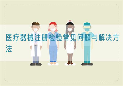 医疗器械注册检验常见问题与解决方法(图1)