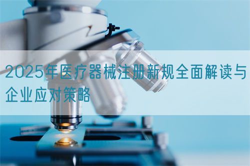 2025年医疗器械注册新规全面解读与企业应对策略(图1)