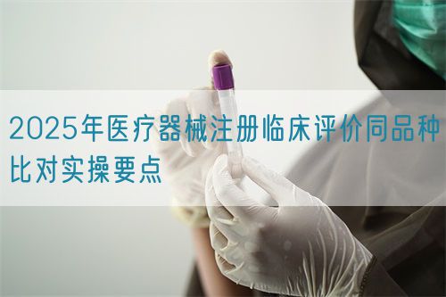2025年医疗器械注册临床评价同品种比对实操要点(图1)