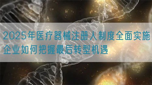 2025年医疗器械注册人制度全面实施企业如何把握最后转型机遇(图1)