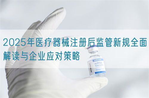 2025年医疗器械注册后监管新规全面解读与企业应对策略(图1)