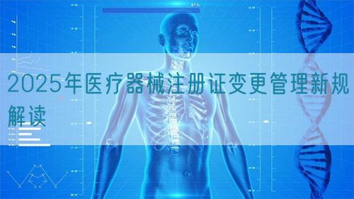 2025年医疗器械注册证变更管理新规解读(图1)