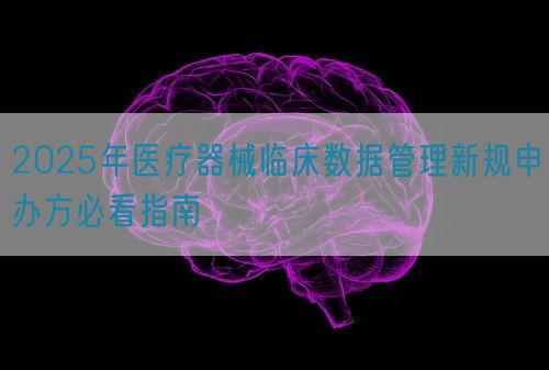 2025年医疗器械临床数据管理新规申办方必看指南(图1)