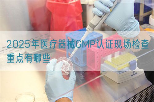 2025年医疗器械GMP认证现场检查重点有哪些(图1)