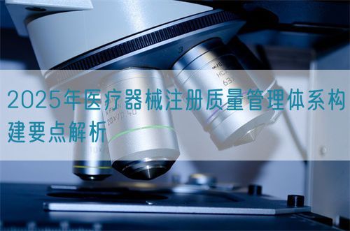 2025年医疗器械注册质量管理体系构建要点解析(图1)