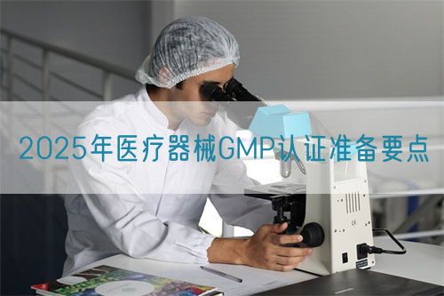 2025年医疗器械GMP认证准备要点(图1)