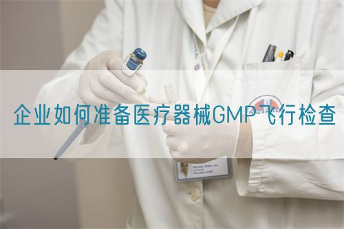 企业如何准备医疗器械GMP飞行检查(图1)