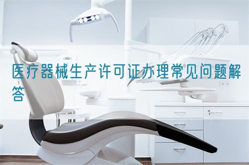 医疗器械生产许可证办理常见问题解答(图1)