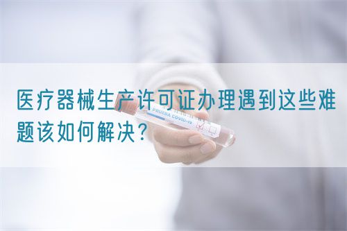 医疗器械生产许可证办理遇到这些难题该如何解决？(图1)