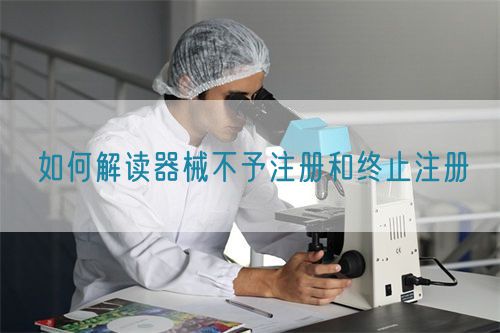 如何解读器械不予注册和终止注册(图1)