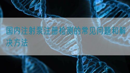 国内注射泵注册检测的常见问题和解决方法(图1)