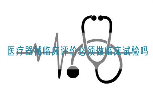 医疗器械临床评价必须做临床试验吗​(图1)