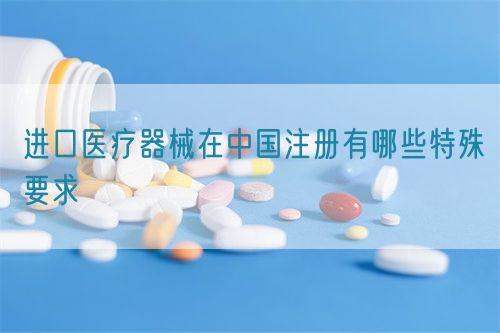 进口医疗器械在中国注册有哪些特殊要求​(图1)