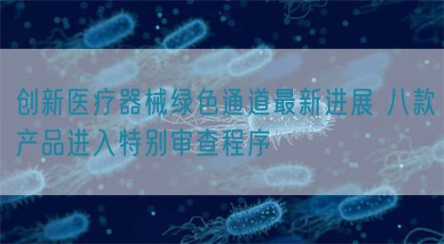 创新医疗器械绿色通道最新进展 八款产品进入特别审查程序​(图1)