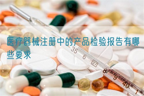医疗器械注册中的产品检验报告有哪些要求​(图1)