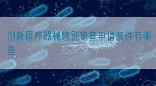 创新医疗器械特别审查申请条件有哪些(图1)
