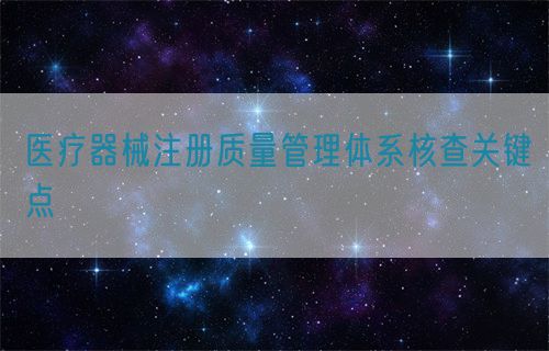 医疗器械注册质量管理体系核查关键点​(图1)
