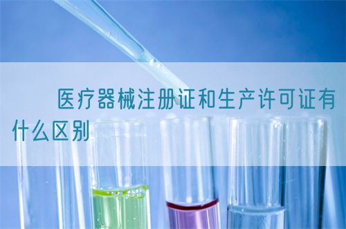 ​​医疗器械注册证和生产许可证有什么区别​(图1)