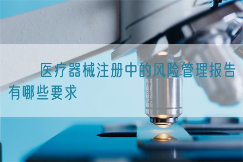 ​​医疗器械注册中的风险管理报告有哪些要求​(图1)