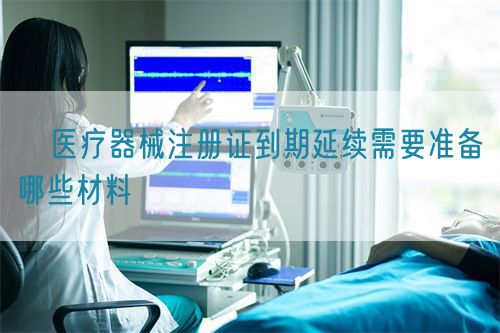 ​医疗器械注册证到期延续需要准备哪些材料​(图1)