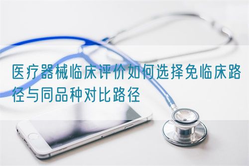 医疗器械临床评价如何选择免临床路径与同品种对比路径