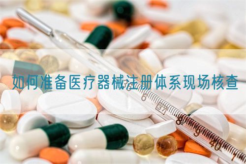 如何准备医疗器械注册体系现场核查(图1) 如何准备医疗器械注册体系现场核查(图1)