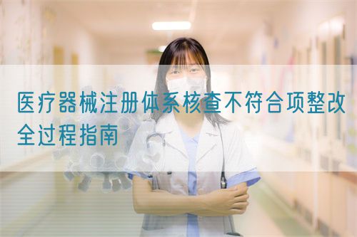 医疗器械注册体系核查不符合项整改全过程指南(图1) 医疗器械注册体系核查不符合项整改全过程指南(图1)