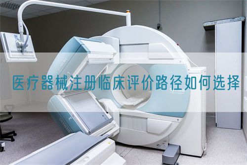 医疗器械注册临床评价路径如何选择(图1) 医疗器械注册临床评价路径如何选择(图1)