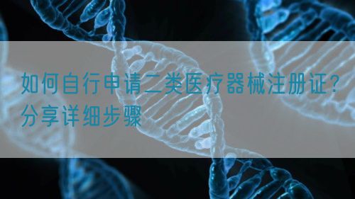 如何自行申请二类医疗器械注册证?分享详细步骤(图1) 如何自行申请二类医疗器械注册证?分享详细步骤(图1)