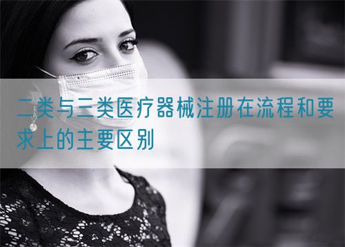 二类与三类医疗器械注册在流程和要求上的主要区别(图1)