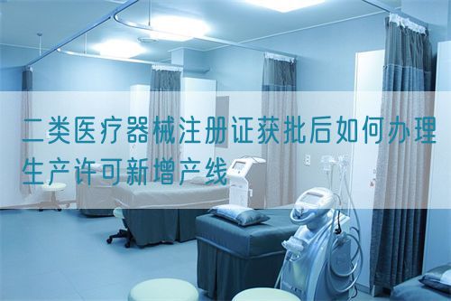 二类医疗器械注册证获批后如何办理生产许可新增产线(图1) 二类医疗器械注册证获批后如何办理生产许可新增产线(图1)